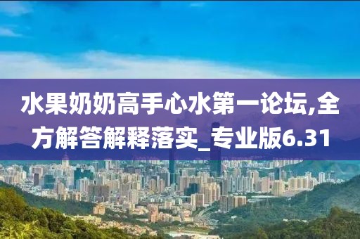 水果奶奶高手心水第一论坛,全方解答解释落实_专业版6.31