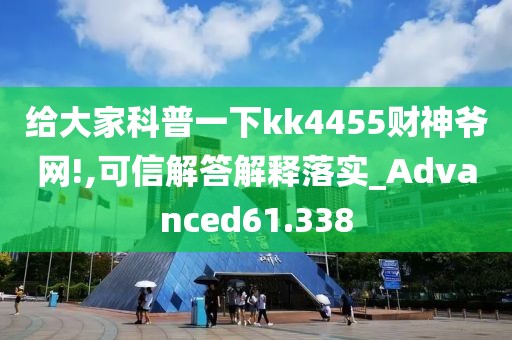 给大家科普一下kk4455财神爷网!,可信解答解释落实_Advanced61.338