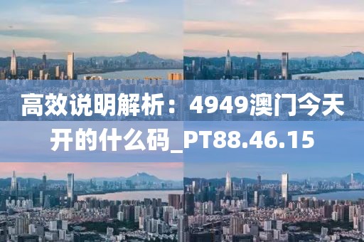 高效说明解析：4949澳门今天开的什么码_PT88.46.15