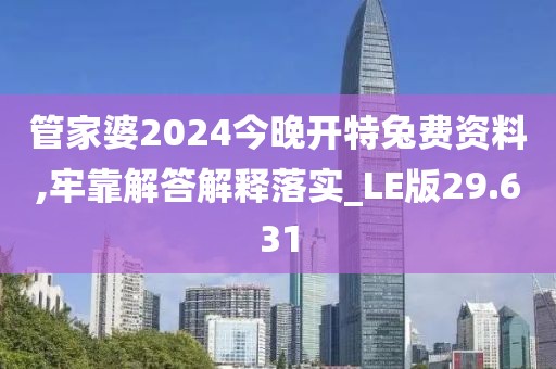 管家婆2024今晚开特兔费资料,牢靠解答解释落实_LE版29.631