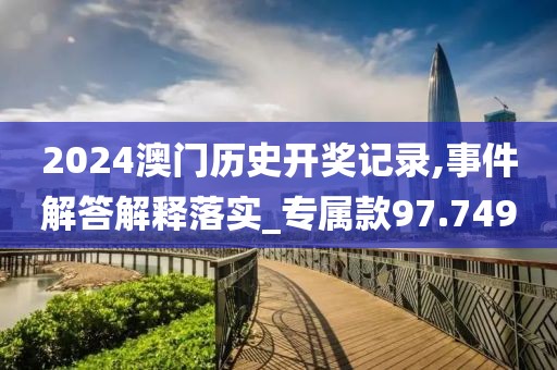 2024澳门历史开奖记录,事件解答解释落实_专属款97.749