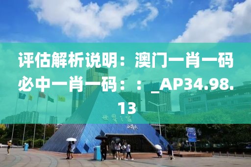 评估解析说明：澳门一肖一码必中一肖一码：：_AP34.98.13