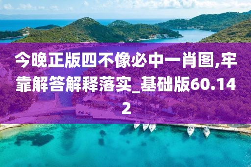 今晚正版四不像必中一肖图,牢靠解答解释落实_基础版60.142