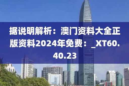 据说明解析：澳门资料大全正版资料2024年免费：_XT60.40.23