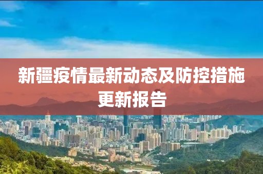 新疆疫情最新动态及防控措施更新报告