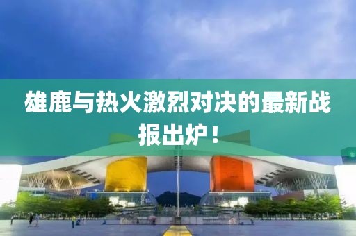 雄鹿热火最新战报