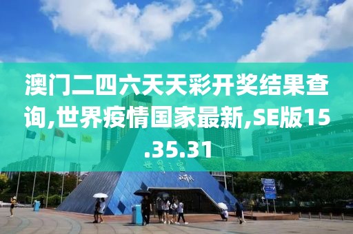 澳门二四六天天彩开奖结果查询,世界疫情国家最新,SE版15.35.31