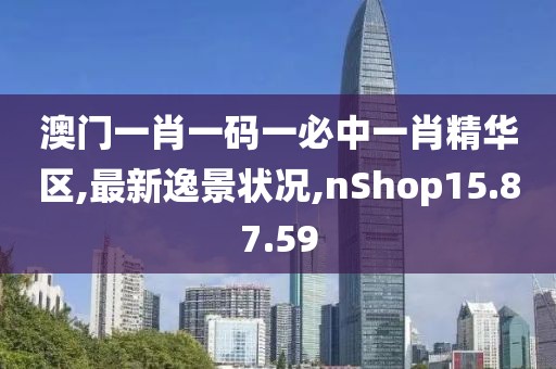 澳门一肖一码一必中一肖精华区,最新逸景状况,nShop15.87.59