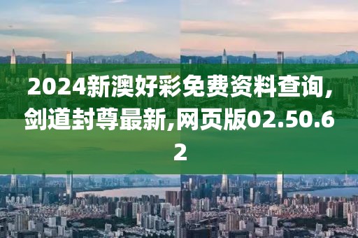 2024新澳好彩免费资料查询,剑道封尊最新,网页版02.50.62