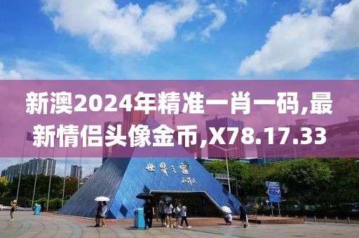 新澳2024年精准一肖一码,最新情侣头像金币,X78.17.33