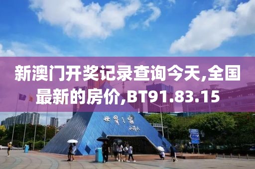 新澳门开奖记录查询今天,全国最新的房价,BT91.83.15