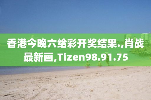 香港今晚六给彩开奖结果.,肖战最新画,Tizen98.91.75