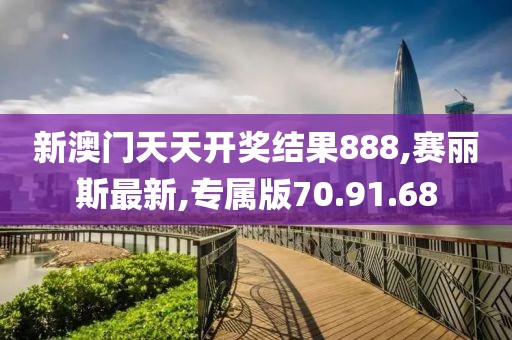 新澳门天天开奖结果888,赛丽斯最新,专属版70.91.68