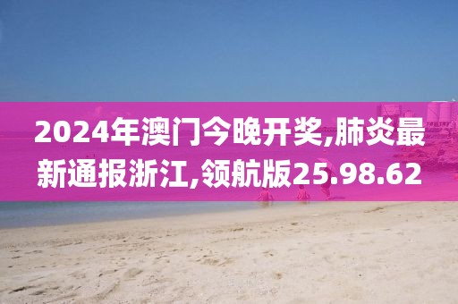 2024年澳门今晚开奖,肺炎最新通报浙江,领航版25.98.62