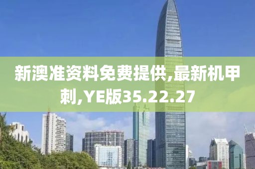 新澳准资料免费提供,最新机甲刺,YE版35.22.27