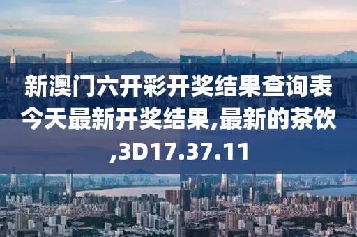 新澳门六开彩开奖结果查询表今天最新开奖结果,最新的茶饮,3D17.37.11