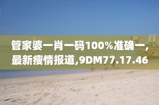 管家婆一肖一码100%准确一,最新瘦情报道,9DM77.17.46