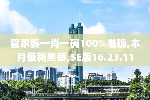 管家婆一肖一码100%准确,本月最新里番,SE版16.23.11