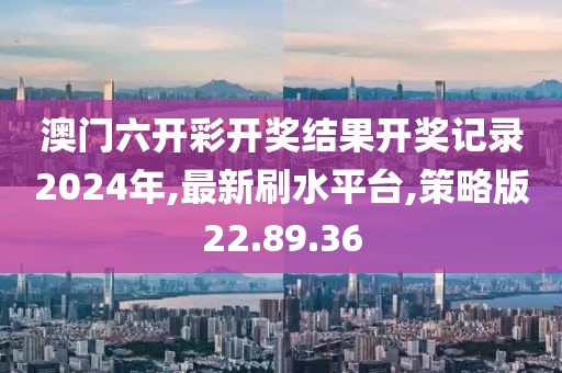 澳门六开彩开奖结果开奖记录2024年,最新刷水平台,策略版22.89.36