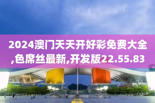 2024澳门天天开好彩免费大全,色席丝最新,开发版22.55.83
