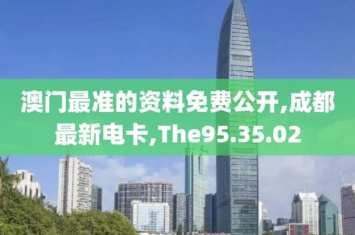 澳门最准的资料免费公开,成都最新电卡,The95.35.02