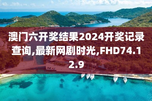 澳门六开奖结果2024开奖记录查询,最新网剧时光,FHD74.12.9
