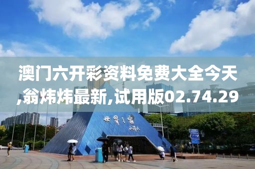 澳门六开彩资料免费大全今天,翁炜炜最新,试用版02.74.29