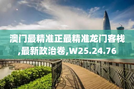 澳门最精准正最精准龙门客栈,最新政治卷,W25.24.76