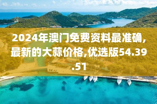 2024年澳门免费资料最准确,最新的大蒜价格,优选版54.39.51