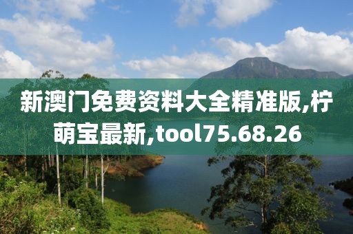 新澳门免费资料大全精准版,柠萌宝最新,tool75.68.26