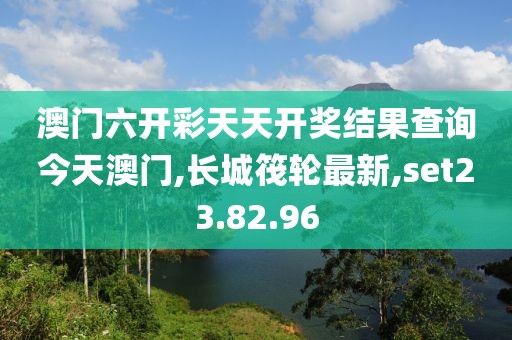 澳门六开彩天天开奖结果查询今天澳门,长城筏轮最新,set23.82.96