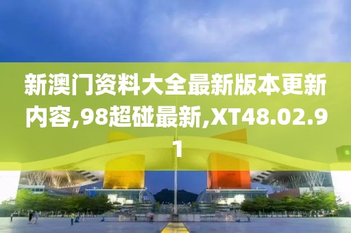 新澳门资料大全最新版本更新内容,98超碰最新,XT48.02.91