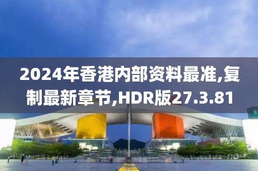 2024年香港内部资料最准,复制最新章节,HDR版27.3.81