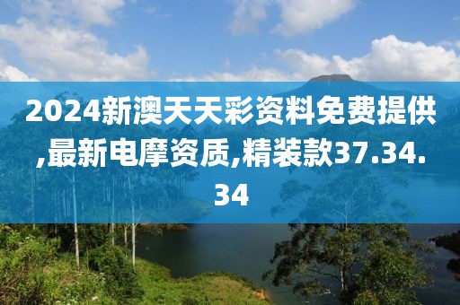 2024新澳天天彩资料免费提供,最新电摩资质,精装款37.34.34