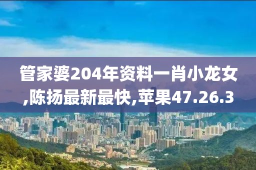 管家婆204年资料一肖小龙女,陈扬最新最快,苹果47.26.3