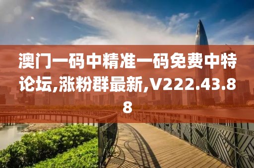 澳门一码中精准一码免费中特论坛,涨粉群最新,V222.43.88