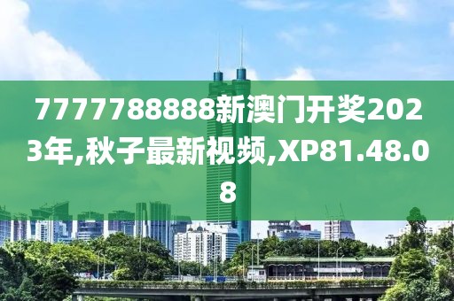7777788888新澳门开奖2023年,秋子最新视频,XP81.48.08