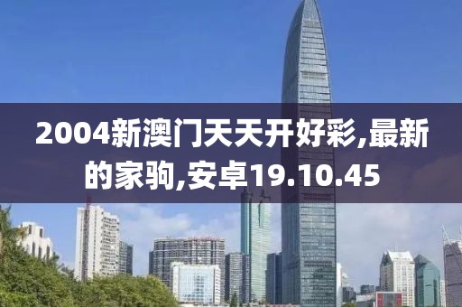 2004新澳门天天开好彩,最新的家驹,安卓19.10.45