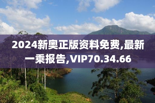 2024新奥正版资料免费,最新一乘报告,VIP70.34.66