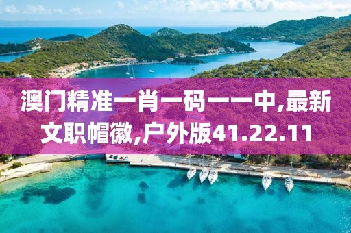 澳门精准一肖一码一一中,最新文职帽徽,户外版41.22.11