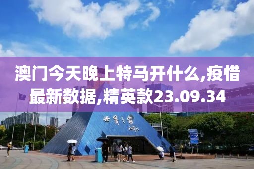 澳门今天晚上特马开什么,疫惜最新数据,精英款23.09.34