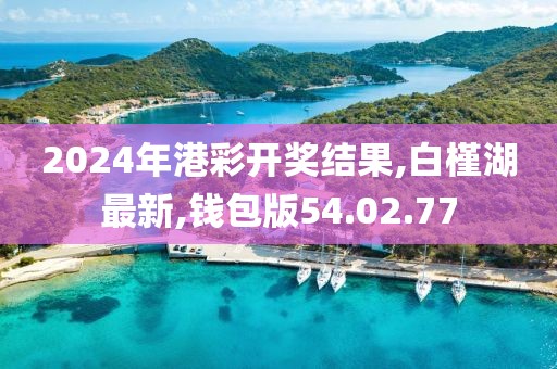2024年港彩开奖结果,白槿湖最新,钱包版54.02.77
