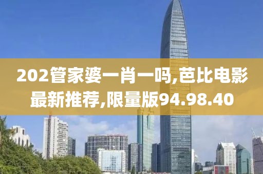 202管家婆一肖一吗,芭比电影最新推荐,限量版94.98.40