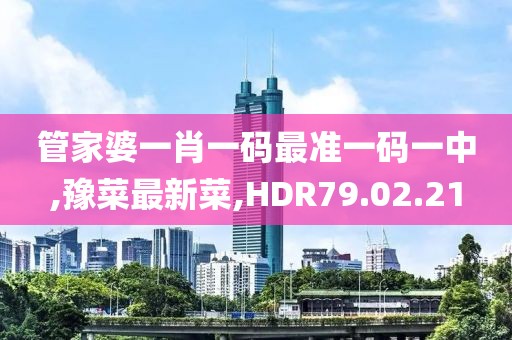管家婆一肖一码最准一码一中,豫菜最新菜,HDR79.02.21