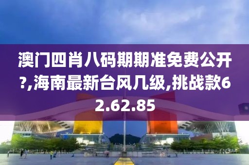 澳门四肖八码期期准免费公开?,海南最新台风几级,挑战款62.62.85