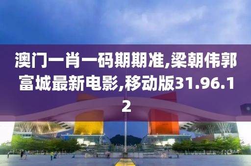 澳门一肖一码期期准,梁朝伟郭富城最新电影,移动版31.96.12