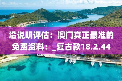 沿说明评估：澳门真正最准的免费资料：_复古款18.2.44