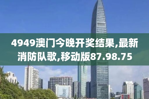 4949澳门今晚开奖结果,最新消防队歌,移动版87.98.75