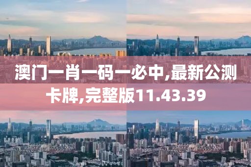 澳门一肖一码一必中,最新公测卡牌,完整版11.43.39