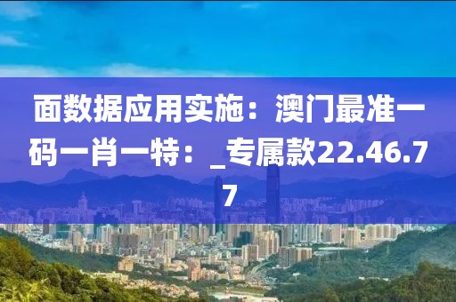 面数据应用实施：澳门最准一码一肖一特：_专属款22.46.77